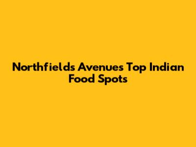Northfields Avenue's Top Indian Food Spots