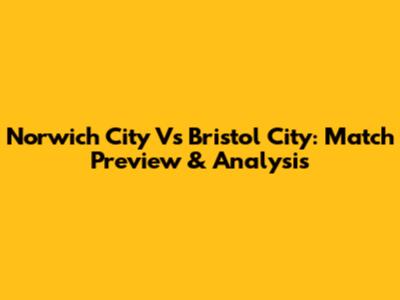 Norwich City Vs Bristol City: Match Preview & Analysis