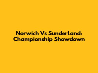 Norwich Vs Sunderland: Championship Showdown