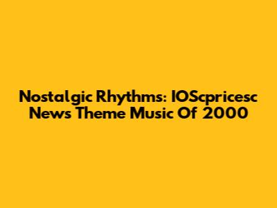Nostalgic Rhythms: IOScpricesc News Theme Music Of 2000
