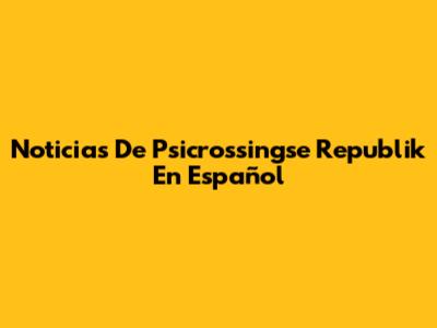 Noticias De Psicrossingse Republik En Español