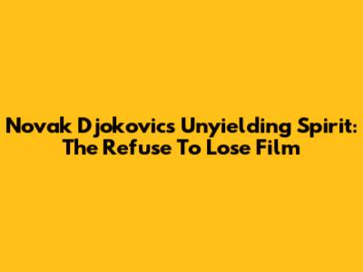 Novak Djokovic's Unyielding Spirit: The "Refuse To Lose" Film