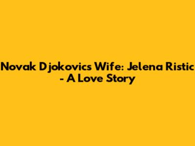Novak Djokovic's Wife: Jelena Ristic - A Love Story