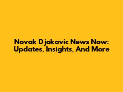 Novak Djokovic News Now: Updates, Insights, And More