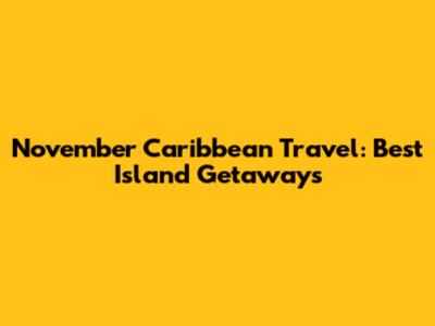 November Caribbean Travel: Best Island Getaways