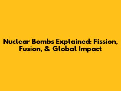 Nuclear Bombs Explained: Fission, Fusion, & Global Impact
