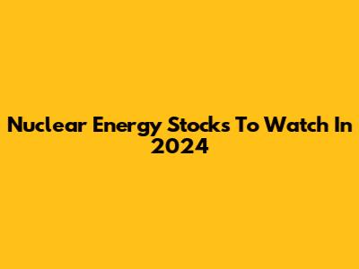Nuclear Energy Stocks To Watch In 2024