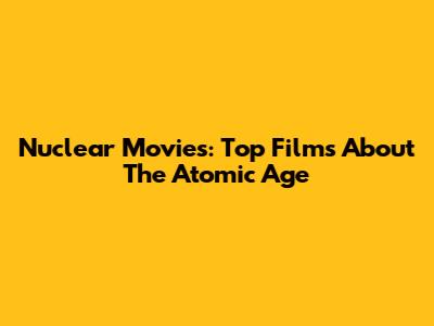 Nuclear Movies: Top Films About The Atomic Age