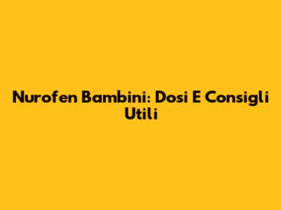 Nurofen Bambini: Dosi E Consigli Utili