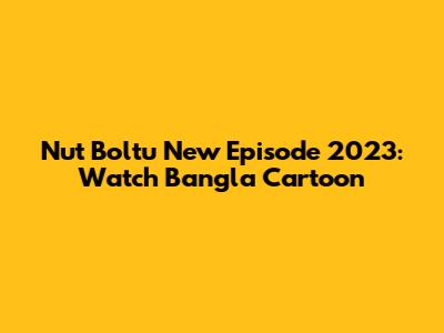 Nut Boltu New Episode 2023: Watch Bangla Cartoon