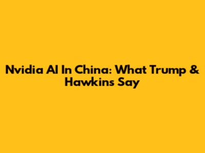 Nvidia AI In China: What Trump & Hawkins Say