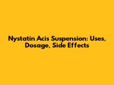 Nystatin Acis Suspension: Uses, Dosage, Side Effects