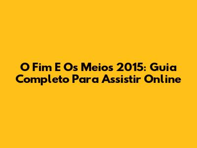 O Fim E Os Meios 2015: Guia Completo Para Assistir Online