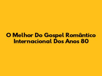 O Melhor Do Gospel Romântico Internacional Dos Anos 80