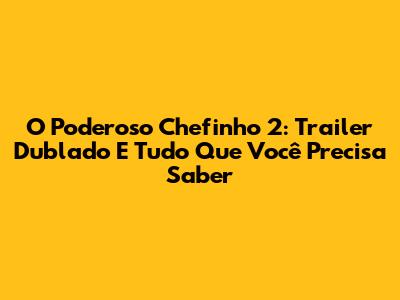 O Poderoso Chefinho 2: Trailer Dublado E Tudo Que Você Precisa Saber