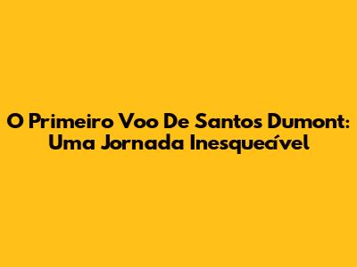 O Primeiro Voo De Santos Dumont: Uma Jornada Inesquecível