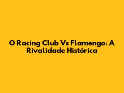 O Racing Club Vs Flamengo: A Rivalidade Histórica