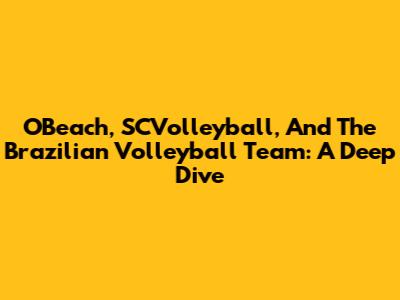 OBeach, SCVolleyball, And The Brazilian Volleyball Team: A Deep Dive