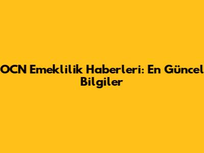 OCN Emeklilik Haberleri: En Güncel Bilgiler