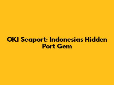 OKI Seaport: Indonesia's Hidden Port Gem