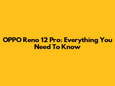 OPPO Reno 12 Pro: Everything You Need To Know