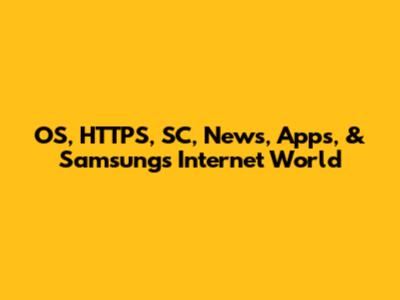 OS, HTTPS, SC, News, Apps, & Samsung's Internet World