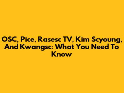 OSC, Pice, Rasesc TV, Kim Scyoung, And Kwangsc: What You Need To Know