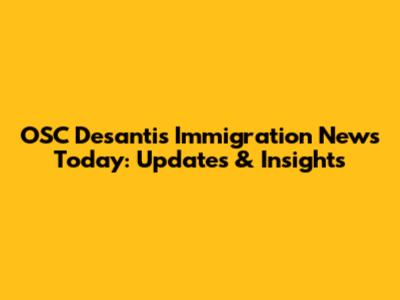 OSC Desantis Immigration News Today: Updates & Insights