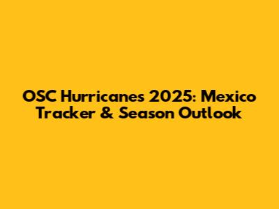 OSC Hurricanes 2025: Mexico Tracker & Season Outlook