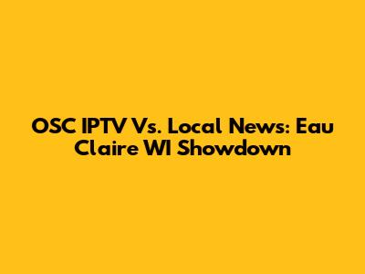 OSC IPTV Vs. Local News: Eau Claire WI Showdown