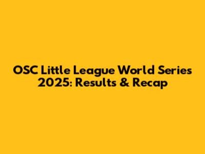 OSC Little League World Series 2025: Results & Recap