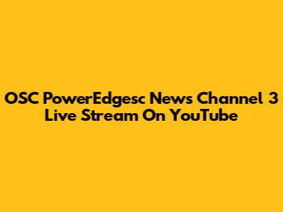 OSC PowerEdgesc News Channel 3 Live Stream On YouTube