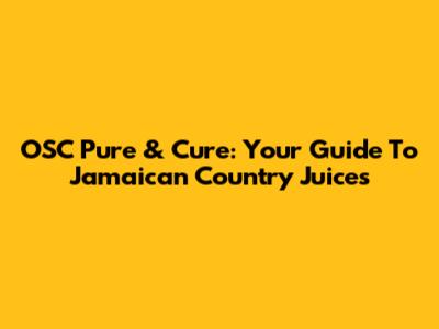 OSC Pure & Cure: Your Guide To Jamaican Country Juices
