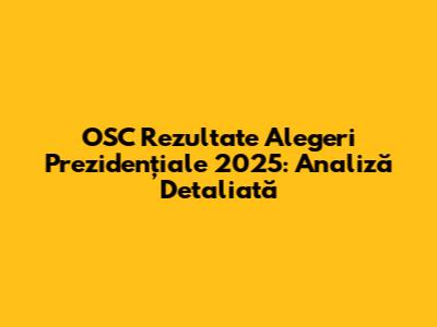 OSC Rezultate Alegeri Prezidențiale 2025: Analiză Detaliată