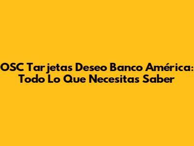 OSC Tarjetas Deseo Banco América: Todo Lo Que Necesitas Saber