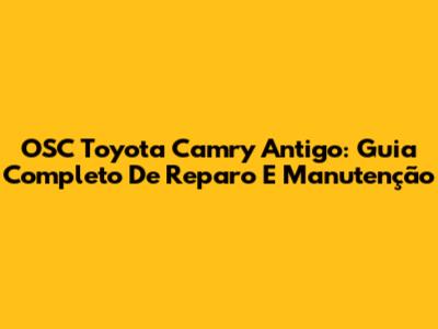 OSC Toyota Camry Antigo: Guia Completo De Reparo E Manutenção