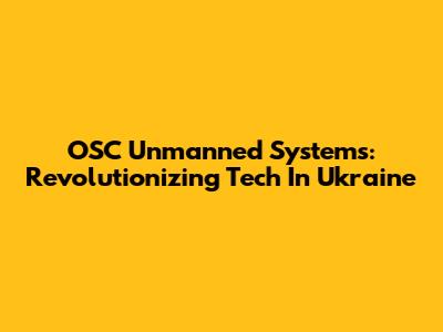 OSC Unmanned Systems: Revolutionizing Tech In Ukraine