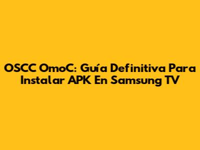 OSCC OmoC: Guía Definitiva Para Instalar APK En Samsung TV