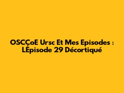 OSCCoE Ursc Et Mes Episodes : L'Épisode 29 Décortiqué