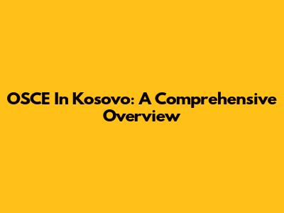 OSCE In Kosovo: A Comprehensive Overview
