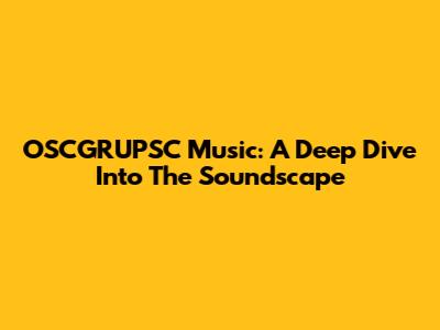 OSCGRUPSC Music: A Deep Dive Into The Soundscape