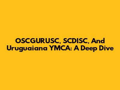 OSCGURUSC, SCDISC, And Uruguaiana YMCA: A Deep Dive
