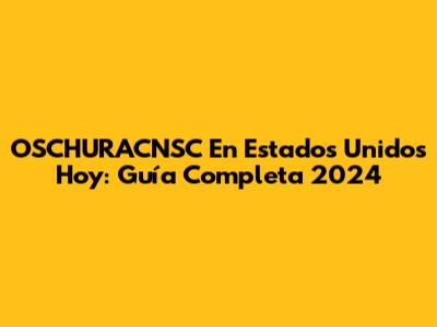 OSCHURACNSC En Estados Unidos Hoy: Guía Completa 2024