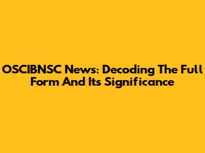 OSCIBNSC News: Decoding The Full Form And Its Significance