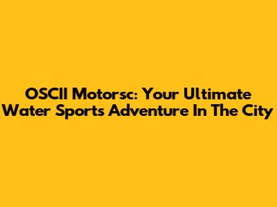 OSCII Motorsc: Your Ultimate Water Sports Adventure In The City