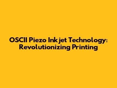 OSCII Piezo Inkjet Technology: Revolutionizing Printing