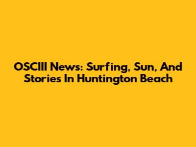 OSCIII News: Surfing, Sun, And Stories In Huntington Beach
