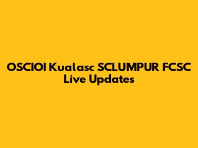 OSCIOI Kualasc SCLUMPUR FCSC Live Updates