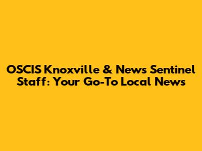 OSCIS Knoxville & News Sentinel Staff: Your Go-To Local News