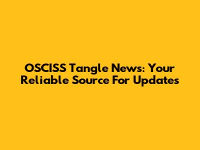 OSCISS Tangle News: Your Reliable Source For Updates